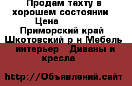 Продам тахту в хорошем состоянии › Цена ­ 3 500 - Приморский край, Шкотовский р-н Мебель, интерьер » Диваны и кресла   